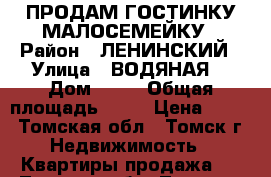 ПРОДАМ ГОСТИНКУ МАЛОСЕМЕЙКУ › Район ­ ЛЕНИНСКИЙ › Улица ­ ВОДЯНАЯ  › Дом ­ 90 › Общая площадь ­ 16 › Цена ­ 800 - Томская обл., Томск г. Недвижимость » Квартиры продажа   . Томская обл.,Томск г.